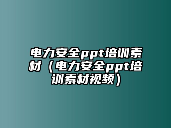 電力安全ppt培訓(xùn)素材（電力安全ppt培訓(xùn)素材視頻）