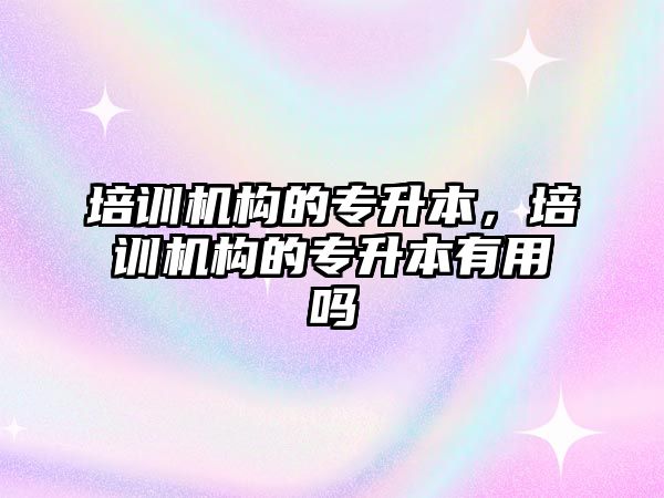 培訓機構的專升本，培訓機構的專升本有用嗎