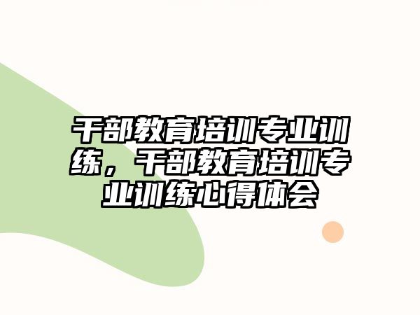 干部教育培訓(xùn)專業(yè)訓(xùn)練，干部教育培訓(xùn)專業(yè)訓(xùn)練心得體會(huì)