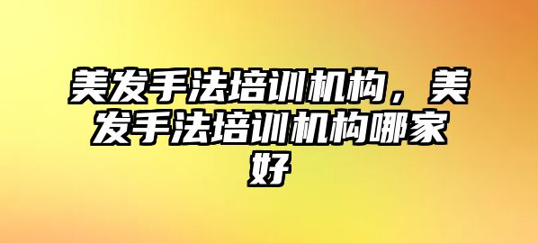 美發手法培訓機構，美發手法培訓機構哪家好