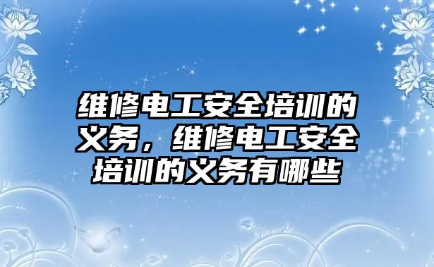 維修電工安全培訓的義務，維修電工安全培訓的義務有哪些