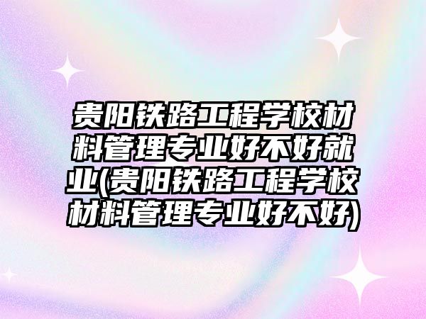 貴陽鐵路工程學校材料管理專業好不好就業(貴陽鐵路工程學校材料管理專業好不好)