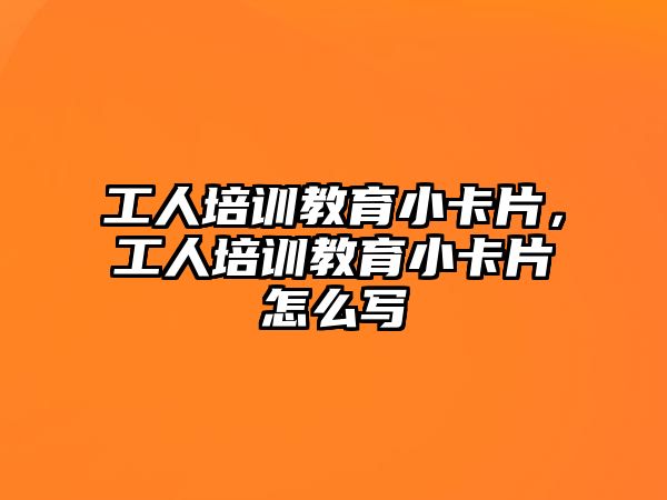 工人培訓教育小卡片，工人培訓教育小卡片怎么寫