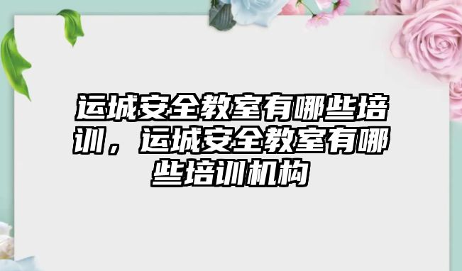 運城安全教室有哪些培訓，運城安全教室有哪些培訓機構