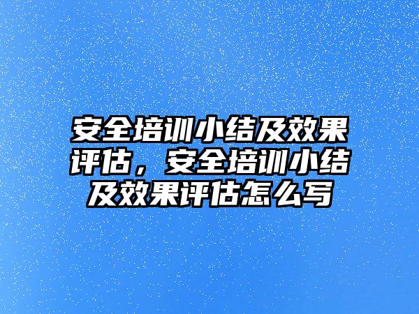 安全培訓小結及效果評估，安全培訓小結及效果評估怎么寫