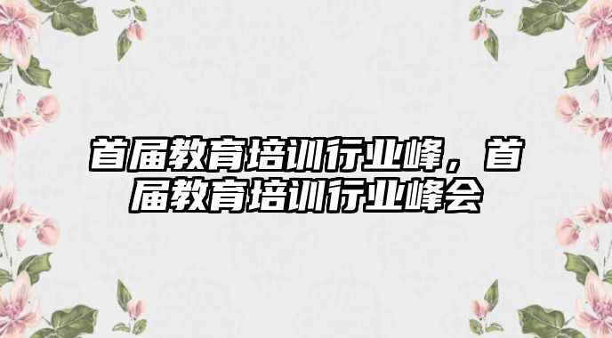 首屆教育培訓行業峰，首屆教育培訓行業峰會