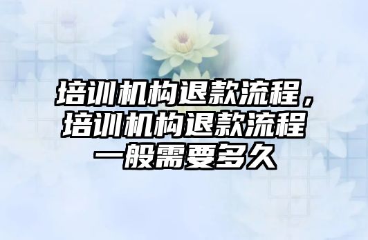 培訓機構退款流程，培訓機構退款流程一般需要多久