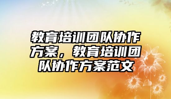 教育培訓團隊協(xié)作方案，教育培訓團隊協(xié)作方案范文