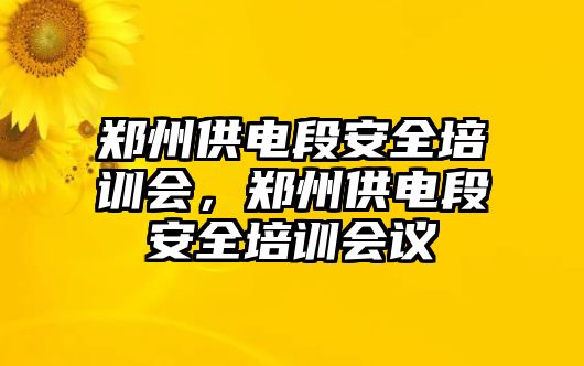 鄭州供電段安全培訓(xùn)會，鄭州供電段安全培訓(xùn)會議