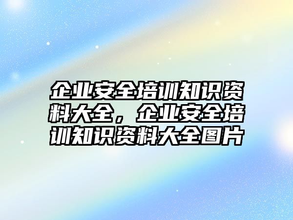 企業(yè)安全培訓(xùn)知識資料大全，企業(yè)安全培訓(xùn)知識資料大全圖片