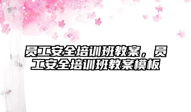 員工安全培訓班教案，員工安全培訓班教案模板