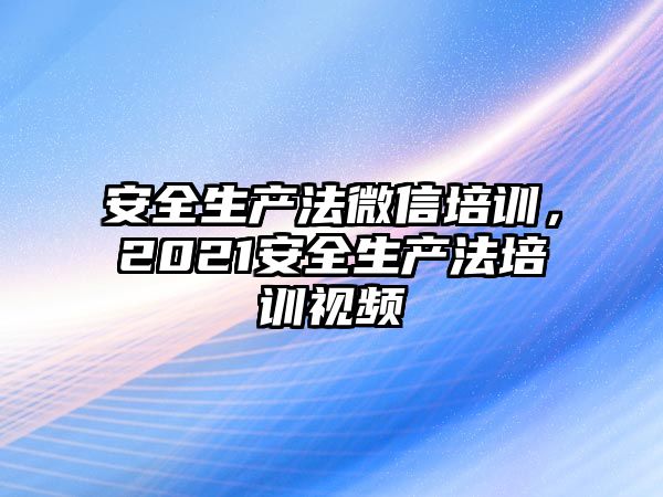 安全生產(chǎn)法微信培訓(xùn)，2021安全生產(chǎn)法培訓(xùn)視頻