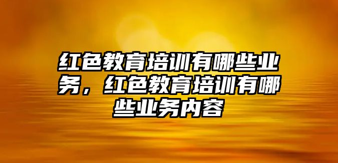 紅色教育培訓有哪些業務，紅色教育培訓有哪些業務內容