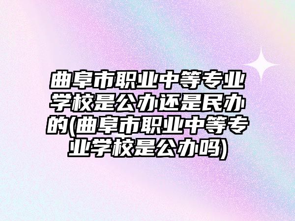 曲阜市職業中等專業學校是公辦還是民辦的(曲阜市職業中等專業學校是公辦嗎)