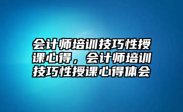 會(huì)計(jì)師培訓(xùn)技巧性授課心得，會(huì)計(jì)師培訓(xùn)技巧性授課心得體會(huì)