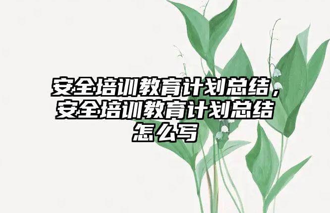 安全培訓教育計劃總結，安全培訓教育計劃總結怎么寫