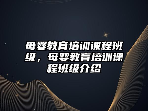 母嬰教育培訓(xùn)課程班級(jí)，母嬰教育培訓(xùn)課程班級(jí)介紹