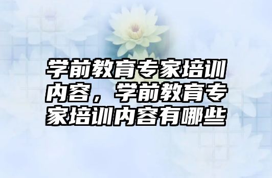 學前教育專家培訓內容，學前教育專家培訓內容有哪些