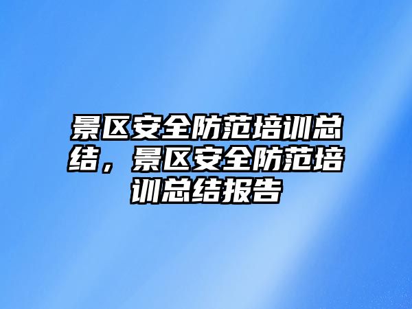 景區安全防范培訓總結，景區安全防范培訓總結報告