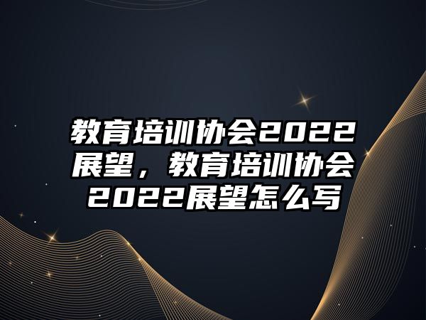 教育培訓協會2022展望，教育培訓協會2022展望怎么寫