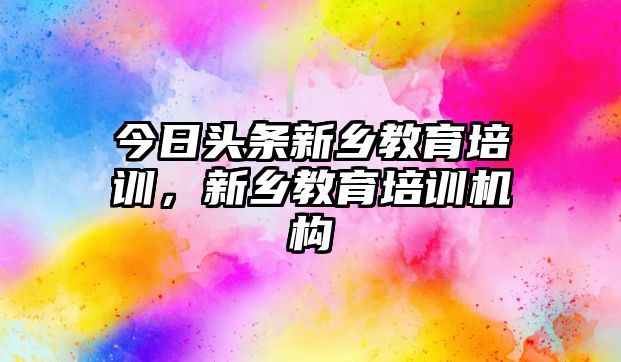 今日頭條新鄉教育培訓，新鄉教育培訓機構