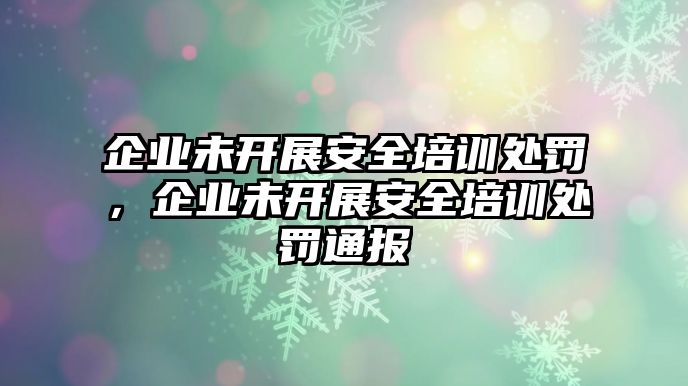 企業(yè)未開展安全培訓(xùn)處罰，企業(yè)未開展安全培訓(xùn)處罰通報