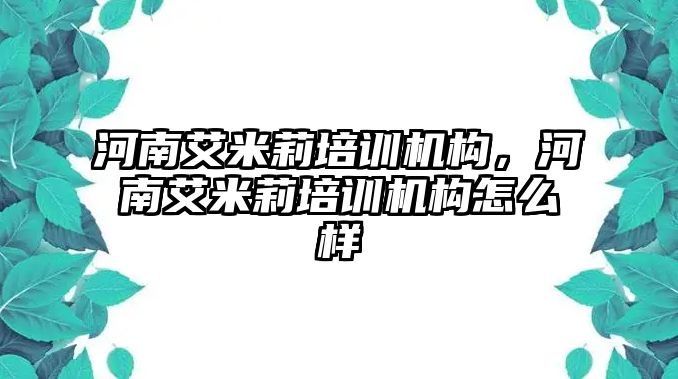 河南艾米莉培訓機構，河南艾米莉培訓機構怎么樣