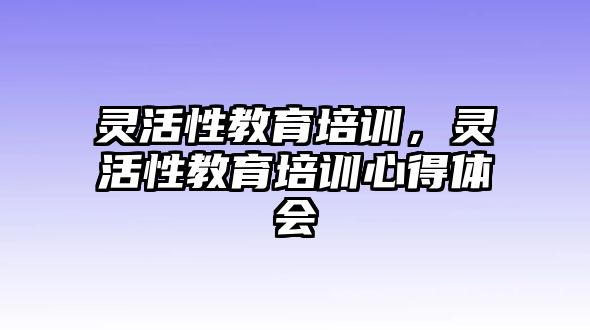 靈活性教育培訓(xùn)，靈活性教育培訓(xùn)心得體會(huì)