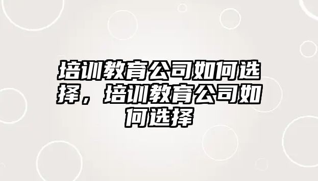 培訓(xùn)教育公司如何選擇，培訓(xùn)教育公司如何選擇