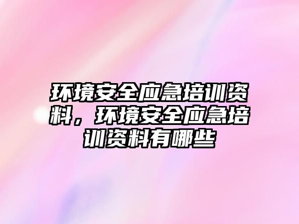 環境安全應急培訓資料，環境安全應急培訓資料有哪些