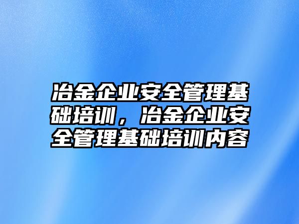 冶金企業安全管理基礎培訓，冶金企業安全管理基礎培訓內容