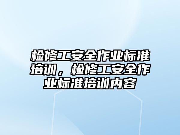 檢修工安全作業標準培訓，檢修工安全作業標準培訓內容