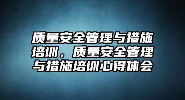 質(zhì)量安全管理與措施培訓(xùn)，質(zhì)量安全管理與措施培訓(xùn)心得體會(huì)