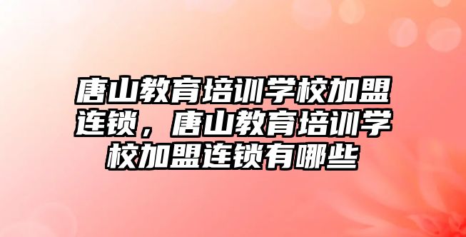 唐山教育培訓學校加盟連鎖，唐山教育培訓學校加盟連鎖有哪些