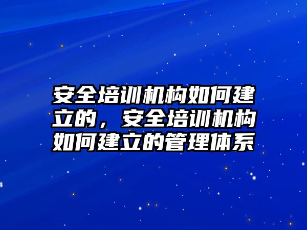 安全培訓機構如何建立的，安全培訓機構如何建立的管理體系