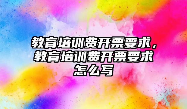 教育培訓費開票要求，教育培訓費開票要求怎么寫