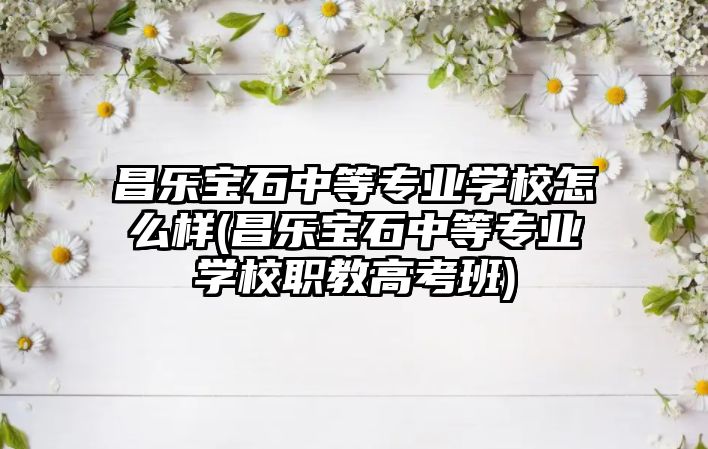 昌樂寶石中等專業學校怎么樣(昌樂寶石中等專業學校職教高考班)