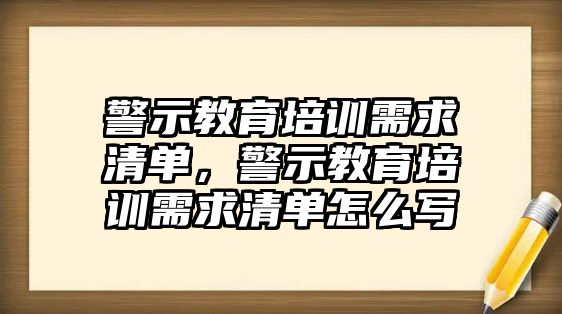 警示教育培訓需求清單，警示教育培訓需求清單怎么寫