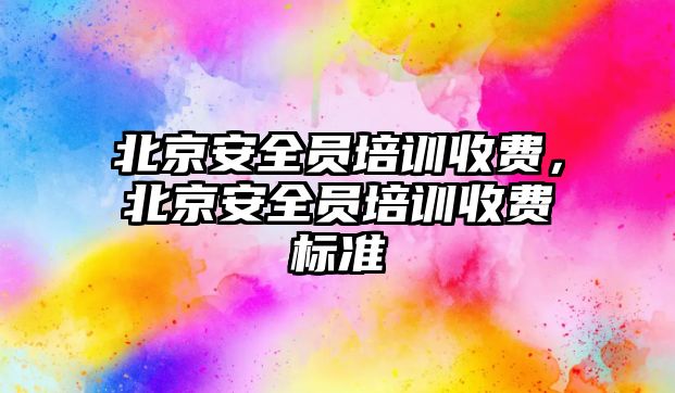 北京安全員培訓收費，北京安全員培訓收費標準