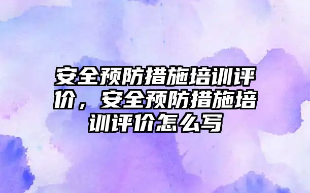 安全預防措施培訓評價，安全預防措施培訓評價怎么寫