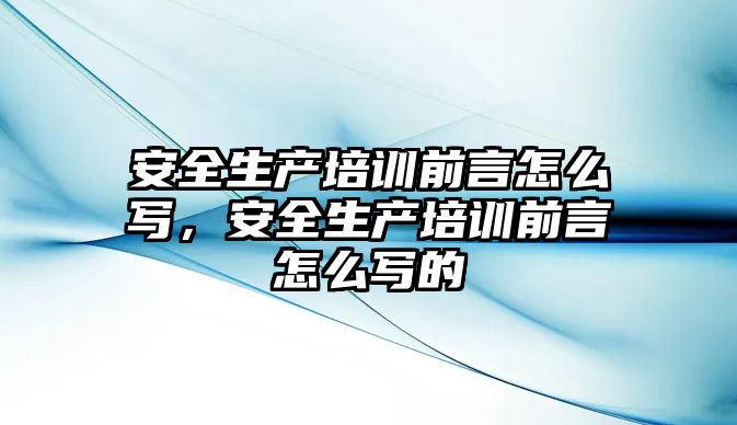 安全生產培訓前言怎么寫，安全生產培訓前言怎么寫的