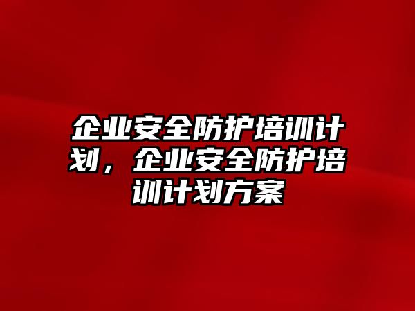 企業(yè)安全防護培訓計劃，企業(yè)安全防護培訓計劃方案