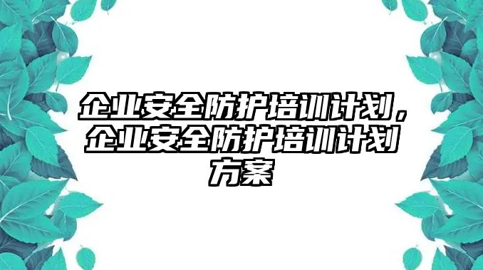 企業安全防護培訓計劃，企業安全防護培訓計劃方案