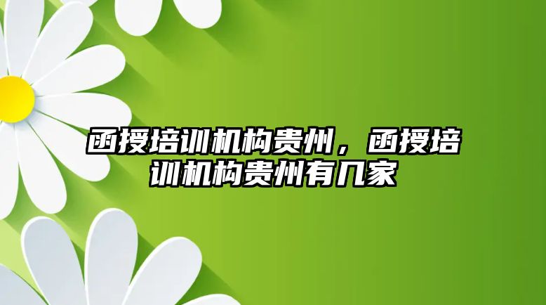 函授培訓機構貴州，函授培訓機構貴州有幾家