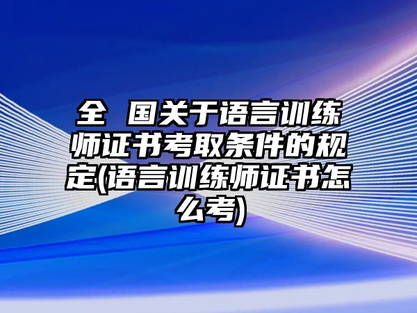 全 國(guó)關(guān)于語言訓(xùn)練師證書考取條件的規(guī)定(語言訓(xùn)練師證書怎么考)