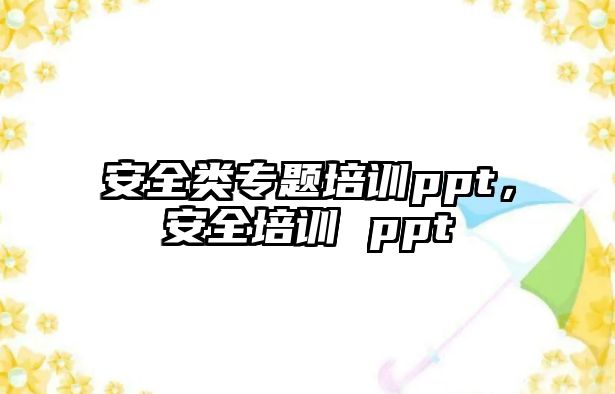 安全類專題培訓(xùn)ppt，安全培訓(xùn) ppt