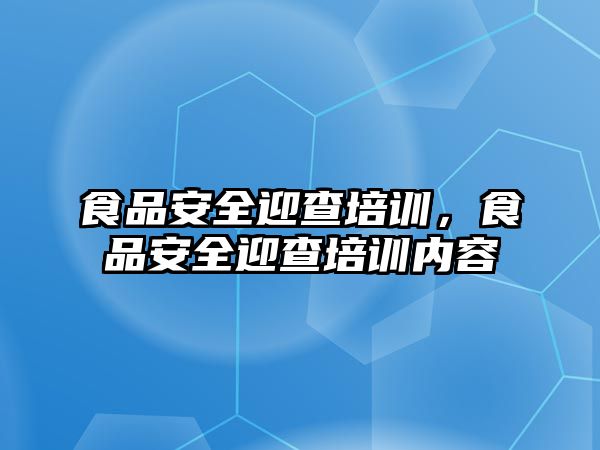 食品安全迎查培訓，食品安全迎查培訓內容