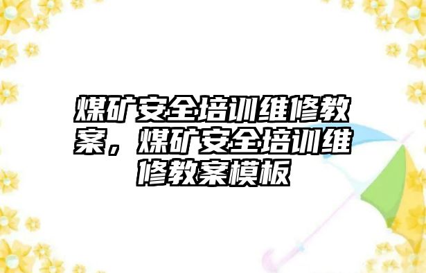 煤礦安全培訓(xùn)維修教案，煤礦安全培訓(xùn)維修教案模板