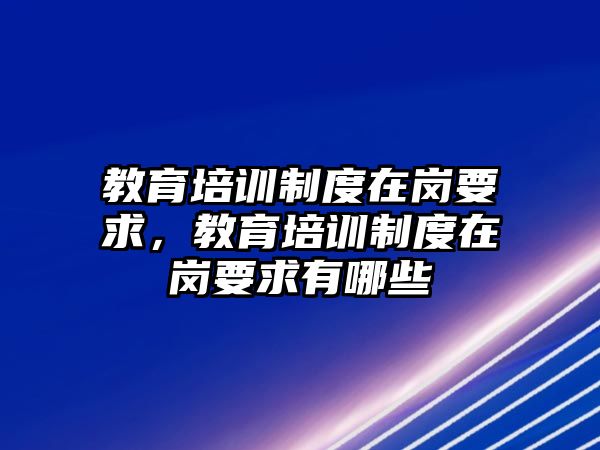 教育培訓制度在崗要求，教育培訓制度在崗要求有哪些