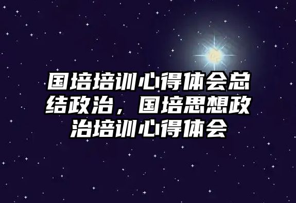 國培培訓(xùn)心得體會總結(jié)政治，國培思想政治培訓(xùn)心得體會